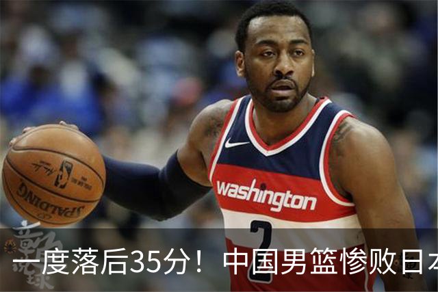 一度落后35分！中国男篮惨败日本，比无缘决赛遗憾的是特殊日子输球