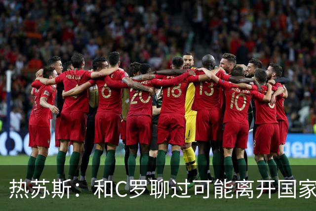 热苏斯：和C罗聊过可能离开国家队的事 但我是主帅最终决定权在我