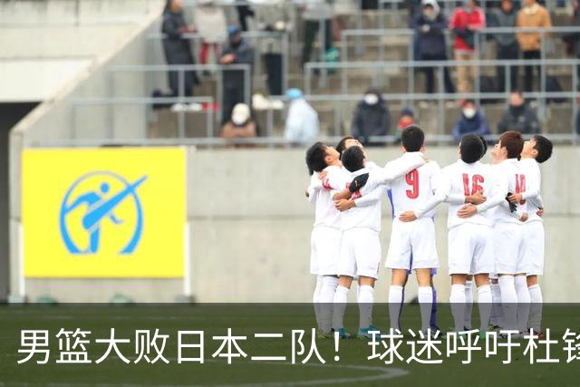 男篮大败日本二队！球迷呼吁杜锋执教，郭士强不想下课，王仕鹏说出原因