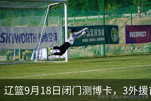 辽篮9月18日闭门测博卡，3外援首次合体，赵继伟不在场才是真考题